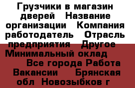 Грузчики в магазин дверей › Название организации ­ Компания-работодатель › Отрасль предприятия ­ Другое › Минимальный оклад ­ 17 000 - Все города Работа » Вакансии   . Брянская обл.,Новозыбков г.